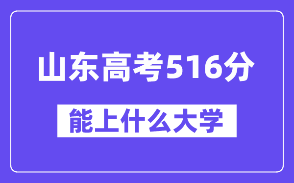 山东高考516分左右能上什么大学？附516分大学名单一览表