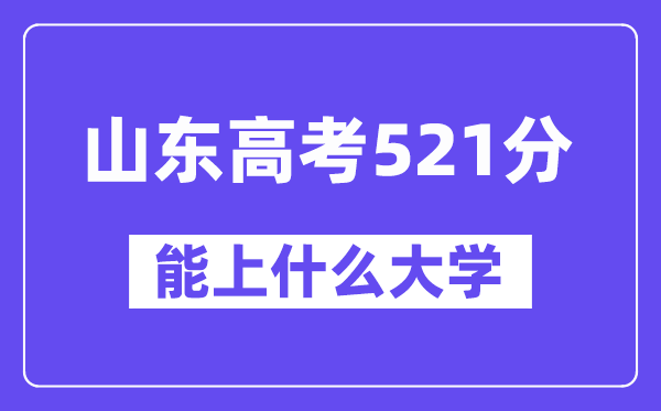 山东高考521分左右能上什么大学？附521分大学名单一览表