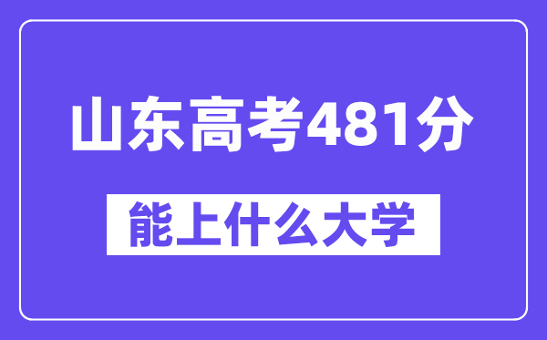 山东高考481分左右能上什么大学？附481分大学名单一览表