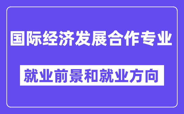 国际经济发展合作专业就业前景和就业方向怎么样？