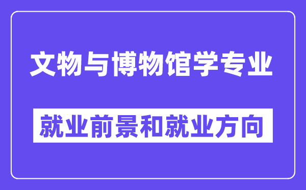 文物与博物馆学专业就业前景和就业方向怎么样？附专业满意度评价(4条)