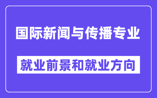 国际新闻与传播专业就业前景和就业方向怎么样？