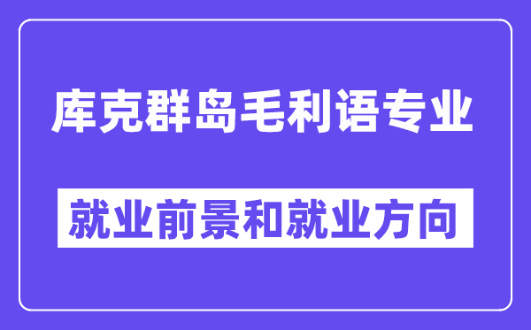 库克群岛毛利语专业就业前景和就业方向怎么样？