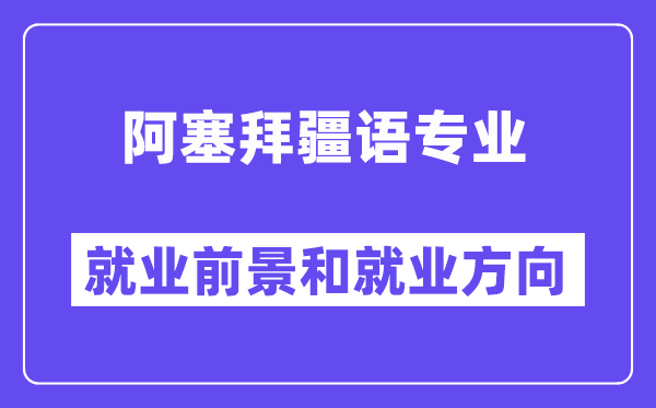 阿塞拜疆语专业就业前景和就业方向怎么样？