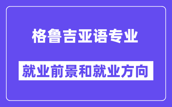 格鲁吉亚语专业就业前景和就业方向怎么样？