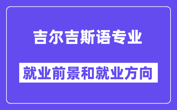 吉尔吉斯语专业就业前景和就业方向怎么样？