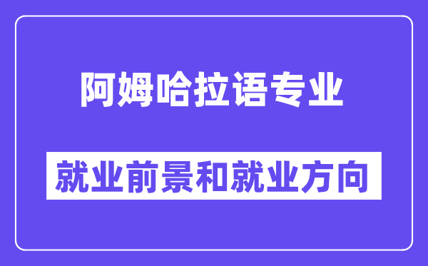 阿姆哈拉语专业就业前景和就业方向怎么样？