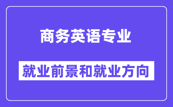 商务英语专业就业前景和就业方向怎么样？附专业满意度评价(4条)