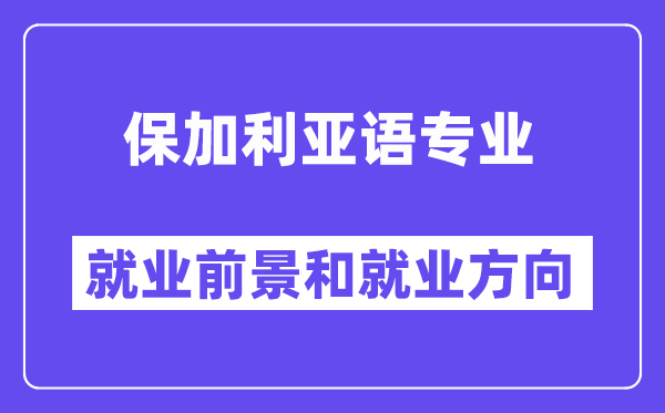 保加利亚语专业就业前景和就业方向怎么样？