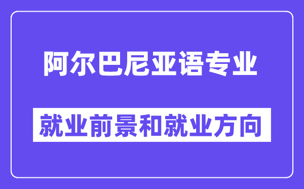 阿尔巴尼亚语专业就业前景和就业方向怎么样？