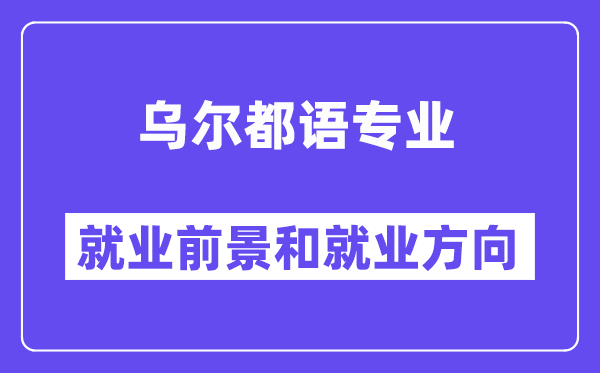 乌尔都语专业就业前景和就业方向怎么样？