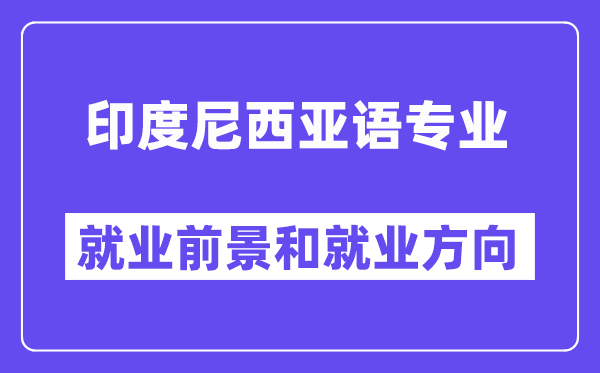 印度尼西亚语专业就业前景和就业方向怎么样？附专业满意度评价(4条)