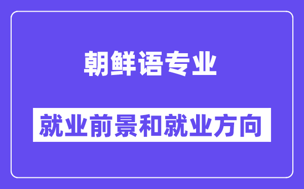 朝鲜语专业就业前景和就业方向怎么样？附专业满意度评价(4条)