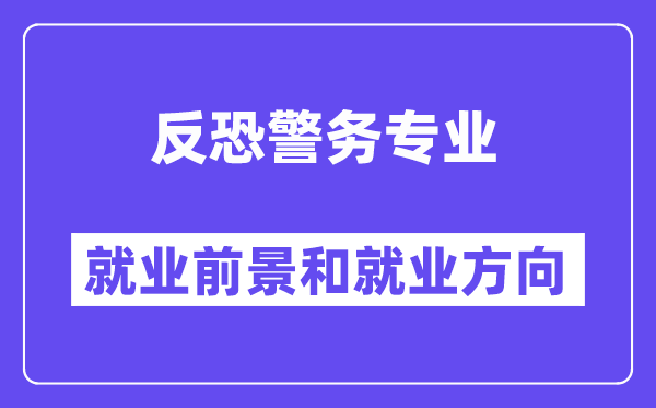 反恐警务专业就业前景和就业方向怎么样？