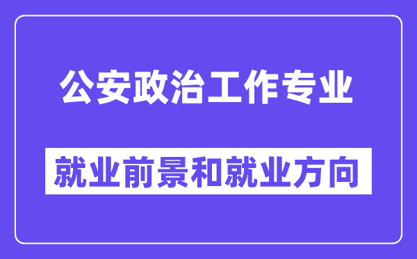 公安政治工作专业就业前景和就业方向怎么样？