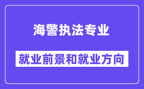 海警执法专业就业前景和就业方向怎么样？