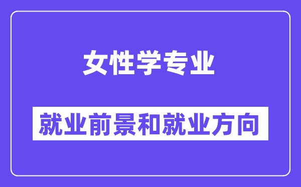 女性学专业就业前景和就业方向怎么样？附专业满意度评价(4条)